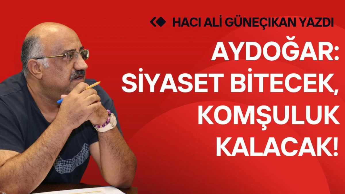 Aydoğar: Siyaset bitecek, komşuluk kalacak