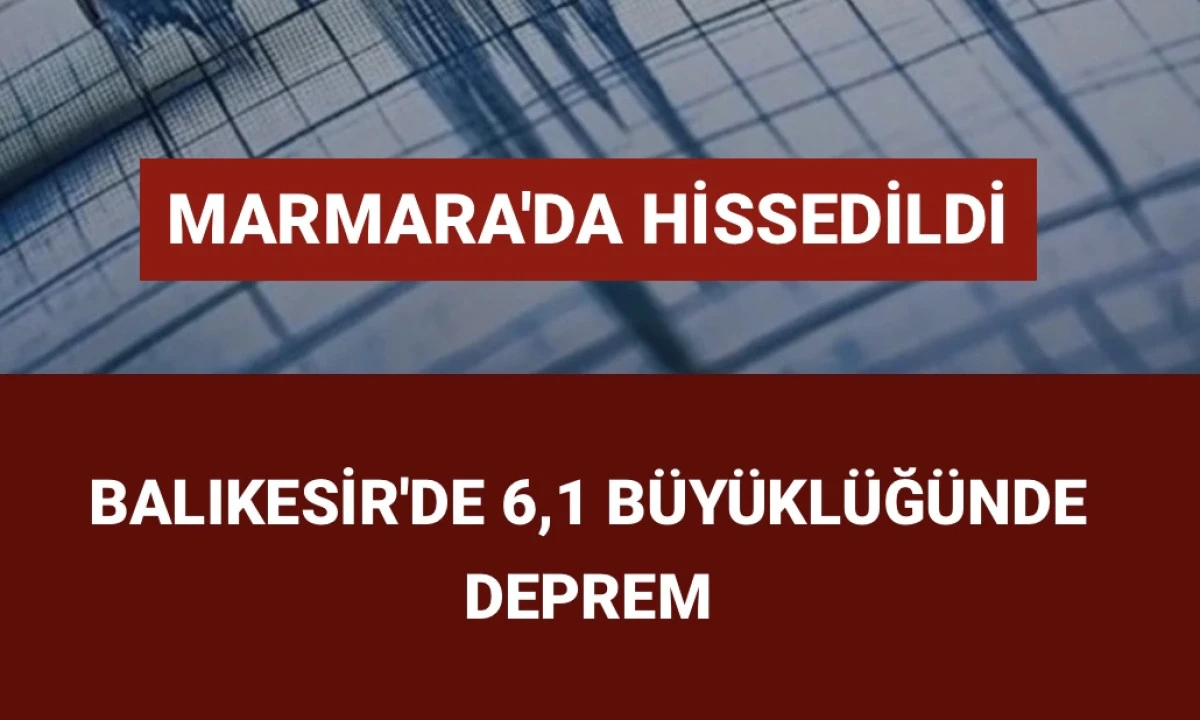 Son Dakika Balıkesir'de 6,1 büyüklüğünde deprem: İstanbul'da da hissedildi