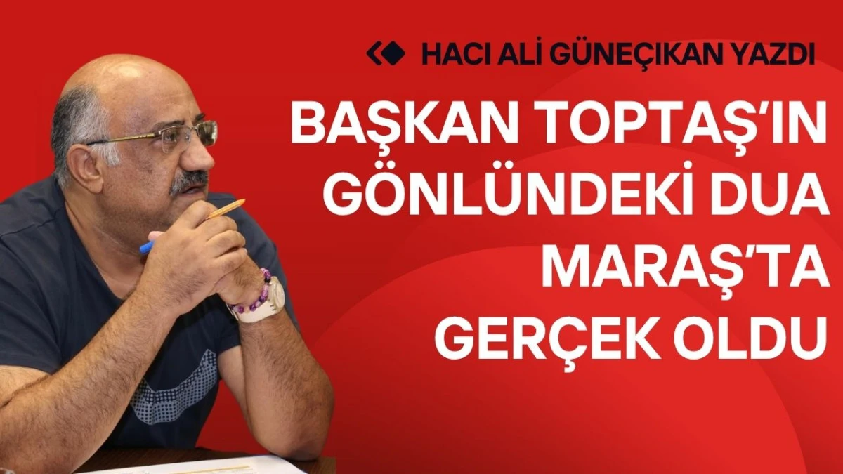 Başkan Toptaş&rsquo;ın G&ouml;nl&uuml;ndeki Dua Maraş&rsquo;ta Ger&ccedil;ek Oldu
