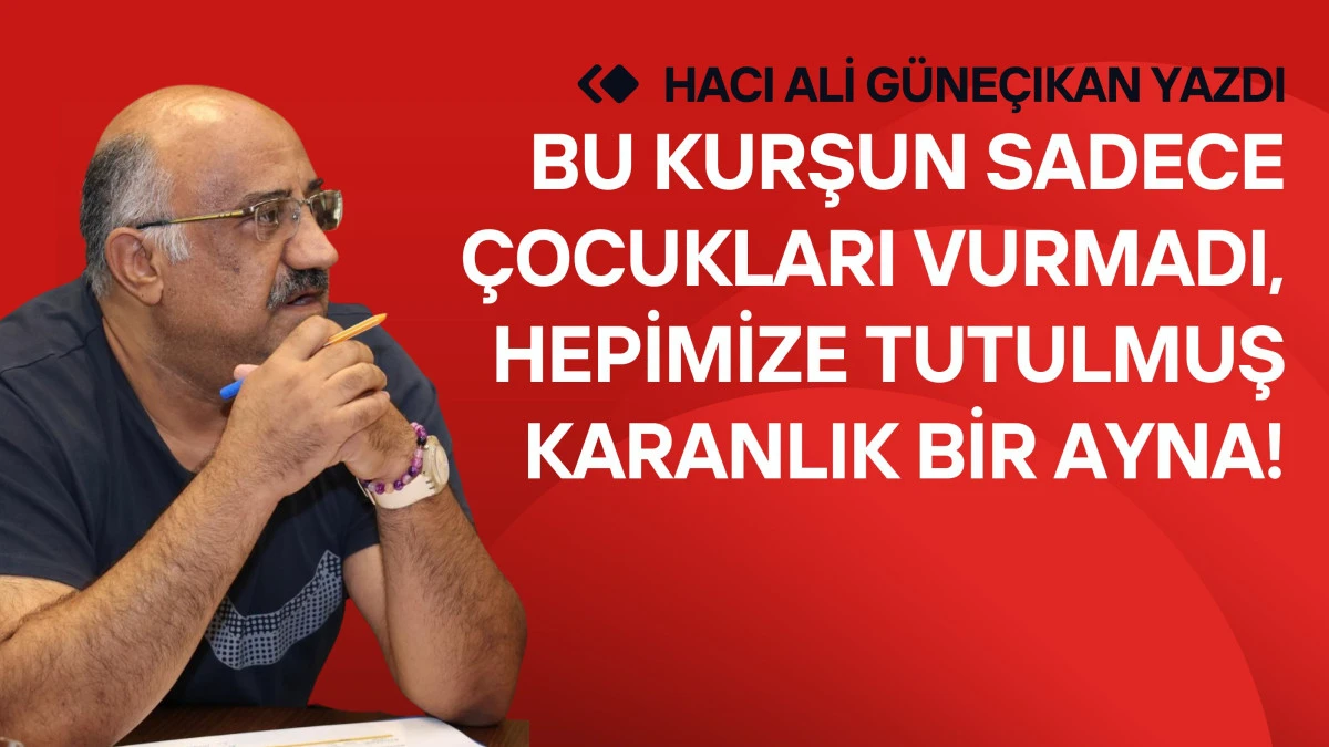 Bu kurşun sadece &ccedil;ocukları vurmadı, hepimize tutulmuş karanlık bir ayna!