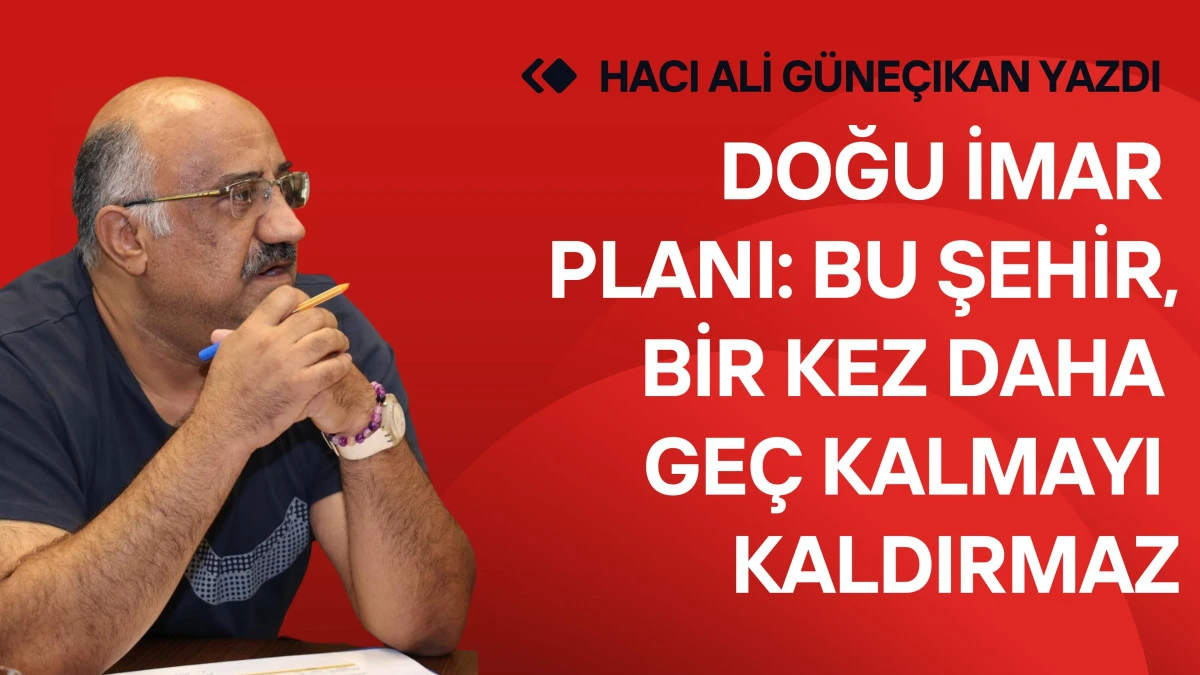 Doğu İmar Planı: Bu Şehir Bir Kez Daha Ge&ccedil; Kalmayı Kaldırmaz