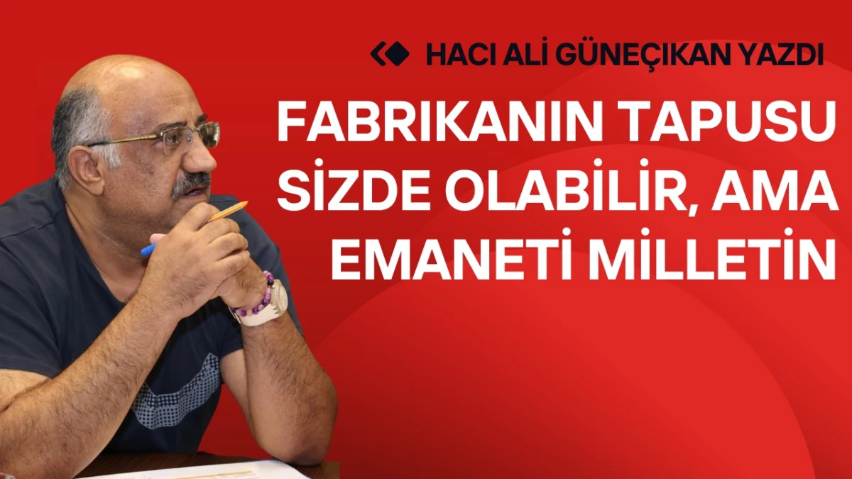 Fabrikanın Tapusu Sizde Olabilir Ama Emaneti Milletin!