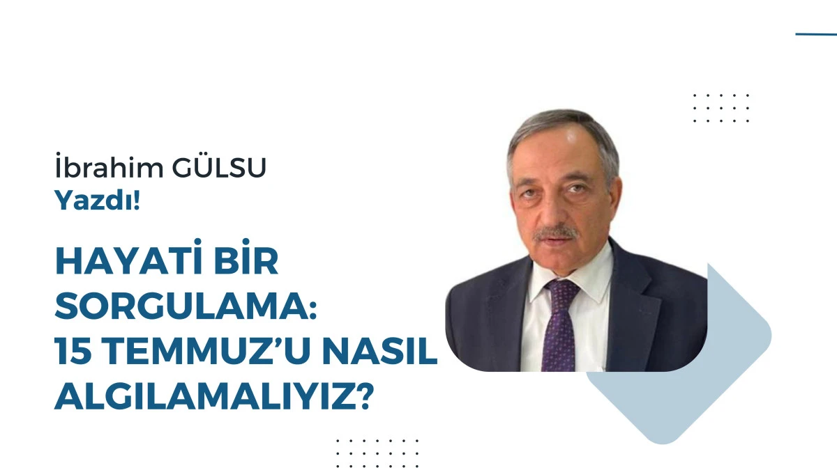 HAYATİ BİR SORGULAMA: 15 TEMMUZ&rsquo;U NASIL ALGILAMALIYIZ?