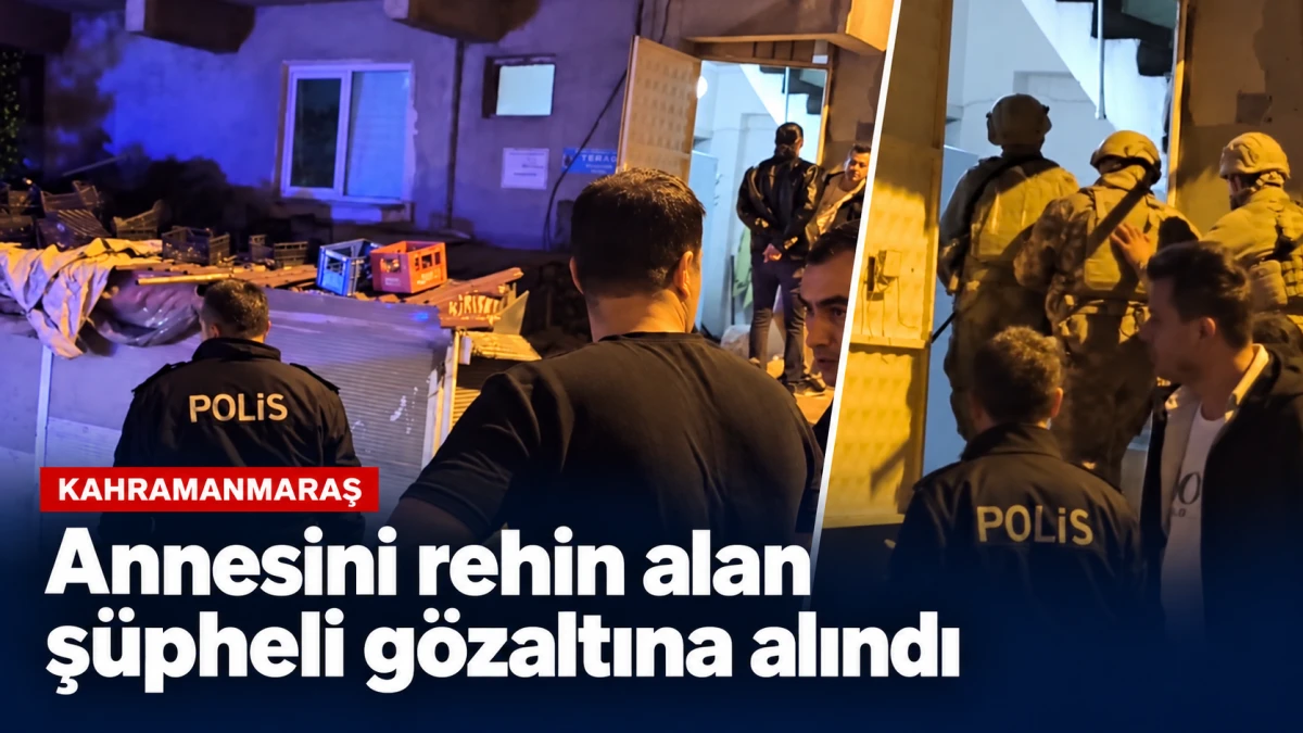 Kahramanmaraş&rsquo;ta annesini rehin alan ş&uuml;pheli g&ouml;zaltına alındı