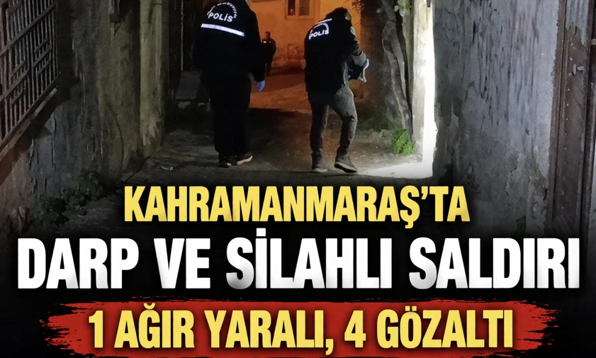 Kahramanmaraş&rsquo;ta darp ve silahlı saldırı 1 ağır yaralı, 4 g&ouml;zaltı