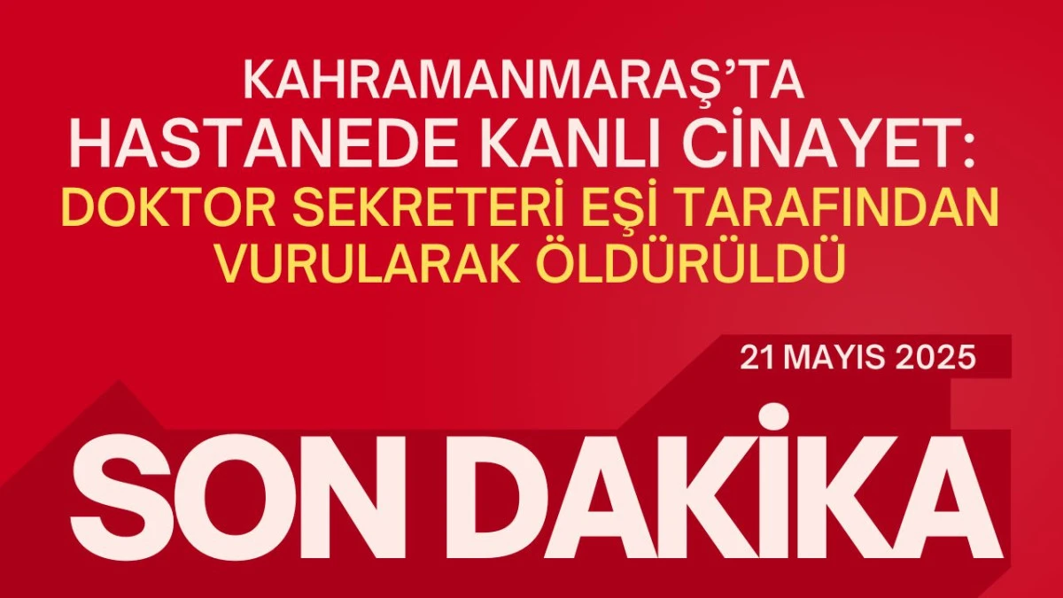 Kahramanmaraş’ta Hastanede Kanlı Cinayet: Doktor Sekreteri Eşi Tarafından Vurularak Öldürüldü