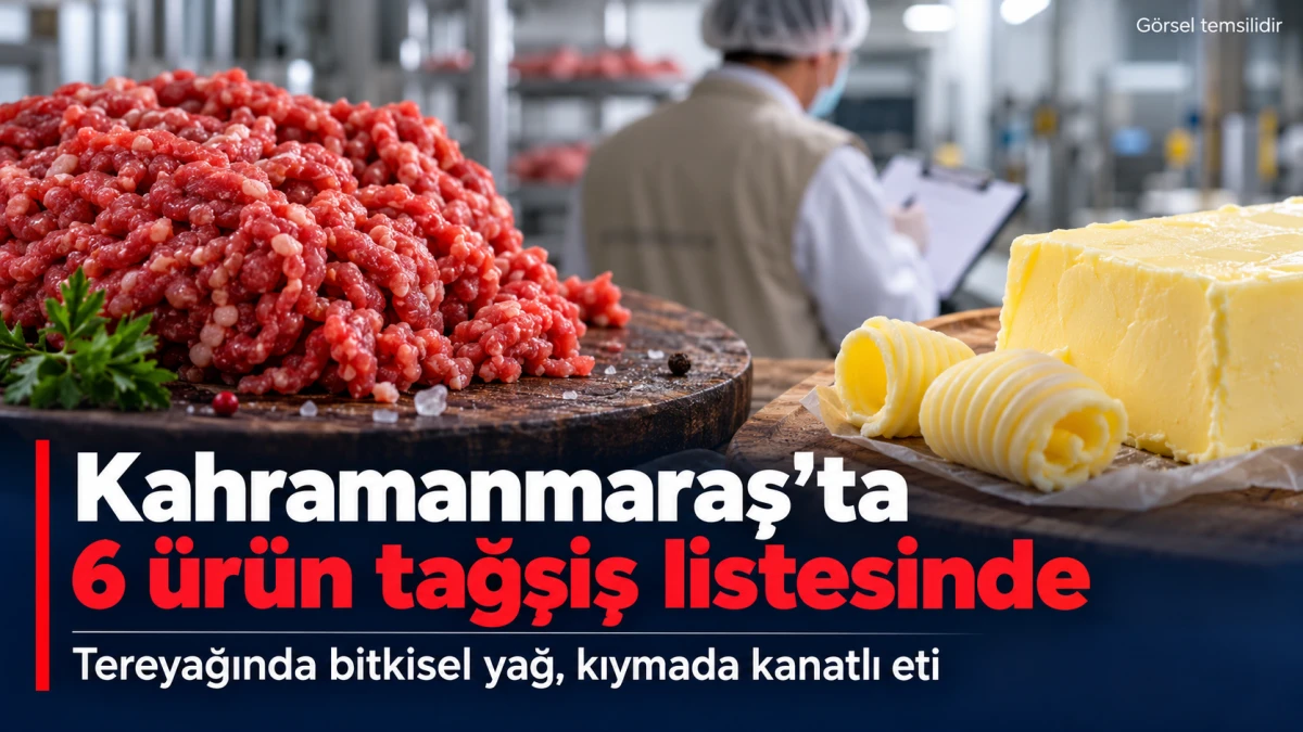 Kahramanmaraş&rsquo;tan 6 &uuml;r&uuml;n tağşiş listesinde: Tereyağında bitkisel yağ, kıymada kanatlı eti