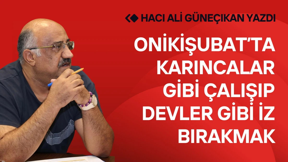 Onikişubat’ta Karıncalar Gibi Çalışıp Devler Gibi İz Bırakmak