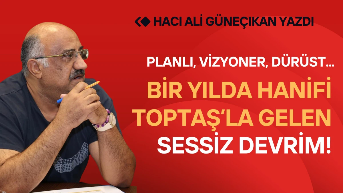 Planlı, vizyoner, dürüst... Bir yılda Hanifi Toptaş’la gelen sessiz devrim!