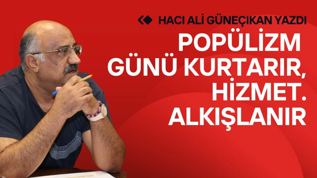 Pop&uuml;lizm g&uuml;n&uuml; kurtarır, Hizmet Alkışlanır..