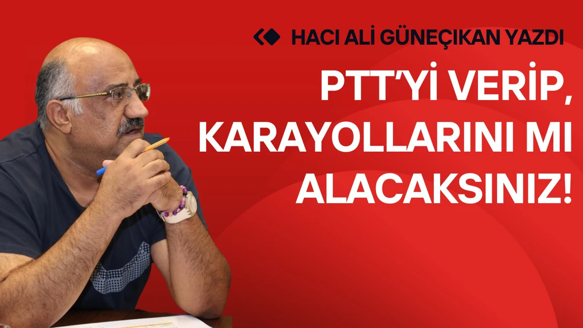PTT&rsquo;Yİ VERİP KARAYOLLARINI MI ALACAKSINIZ?