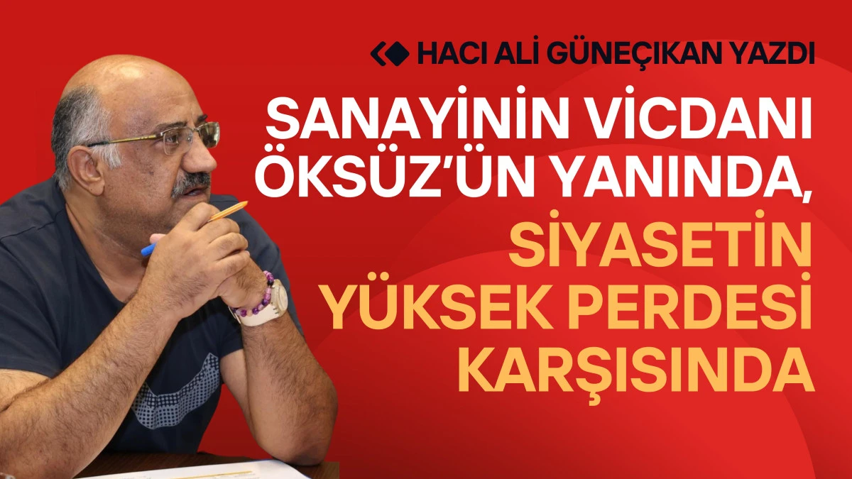 Sanayinin Vicdanı Öksüz’ün Yanında, Siyasetin Yüksek Perdesi Karşısında