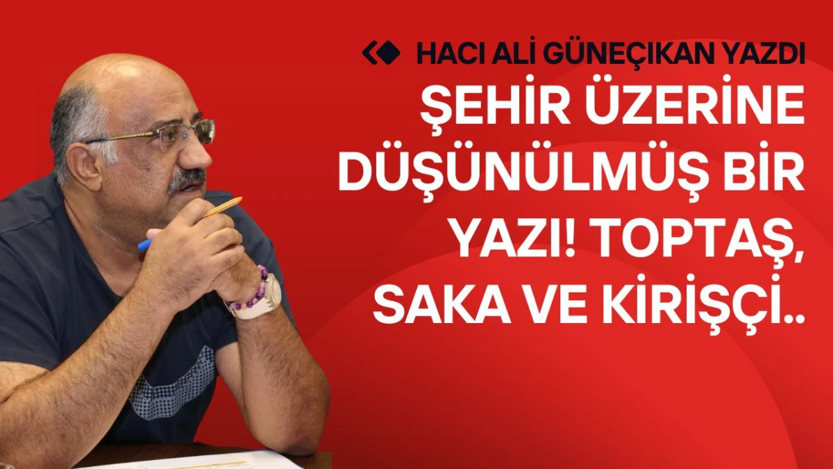 Şehir &uuml;zerine d&uuml;ş&uuml;n&uuml;lm&uuml;ş bir yazı! Toptaş, Saka ve Kiriş&ccedil;i..