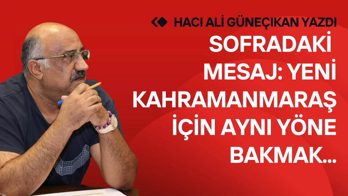 Sofradaki Mesaj: Yeni Kahramanmaraş İ&ccedil;in Aynı Y&ouml;ne Bakmak...