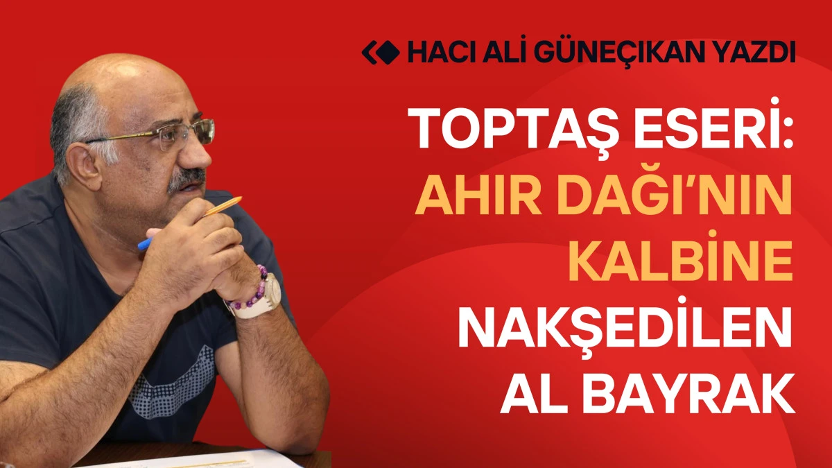 Toptaş Eseri: Ahır Dağı’nın Kalbine Nakşedilen Al Bayrak