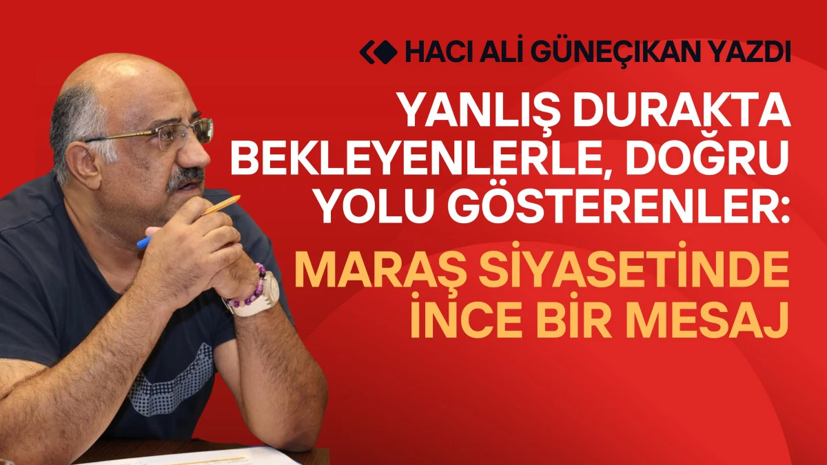 Yanlış Durakta Bekleyenlerle, Doğru Yolu Gösterenler: Maraş Siyasetinde İnce Bir Mesaj